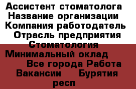 Ассистент стоматолога › Название организации ­ Компания-работодатель › Отрасль предприятия ­ Стоматология › Минимальный оклад ­ 15 000 - Все города Работа » Вакансии   . Бурятия респ.